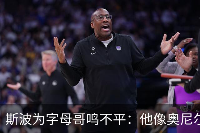 斯波为字母哥鸣不平：他像奥尼尔，扛着对抗还被吹犯规
