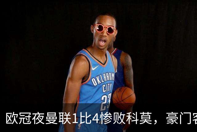欧冠夜曼联1比4惨败科莫，豪门客场接连翻车